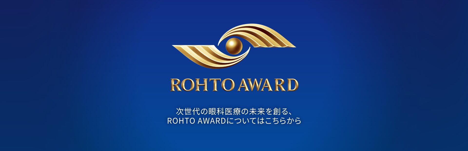 ROHTO AWARD - 次世代の眼科医療の未来を創るROHTO AWARDについてはこちらから
